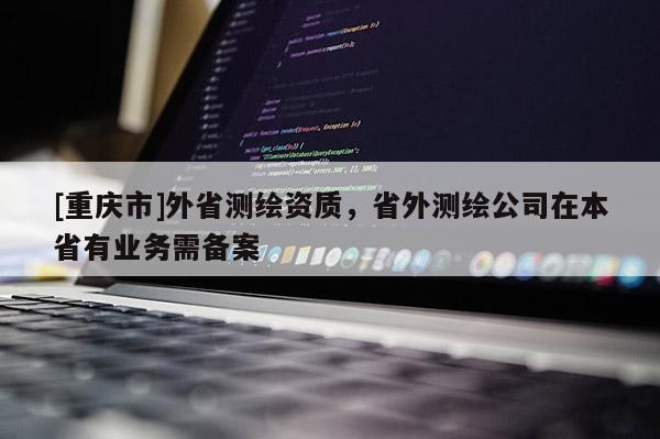 [重庆市]外省测绘资质，省外测绘公司在本省有业务需备案