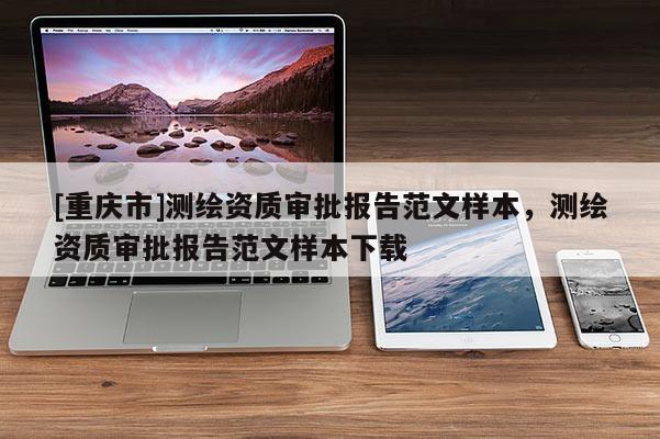 [重庆市]测绘资质审批报告范文样本，测绘资质审批报告范文样本下载