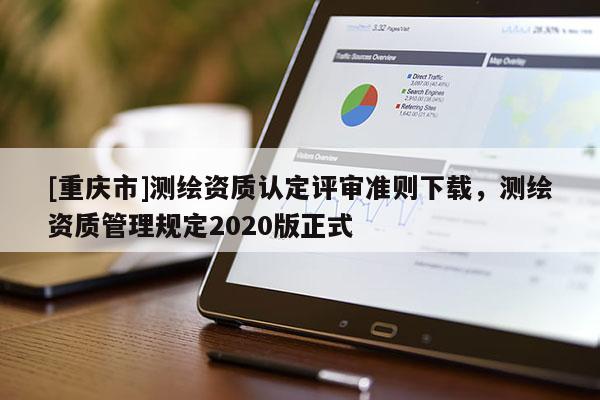 [重庆市]测绘资质认定评审准则下载，测绘资质管理规定2020版正式