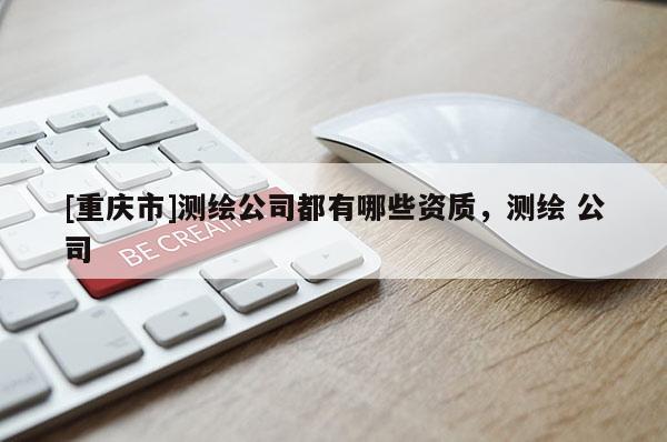 [重庆市]测绘公司都有哪些资质，测绘 公司