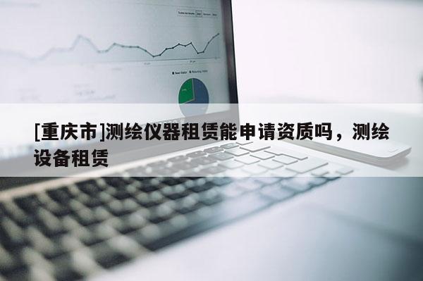 [重庆市]测绘仪器租赁能申请资质吗，测绘设备租赁
