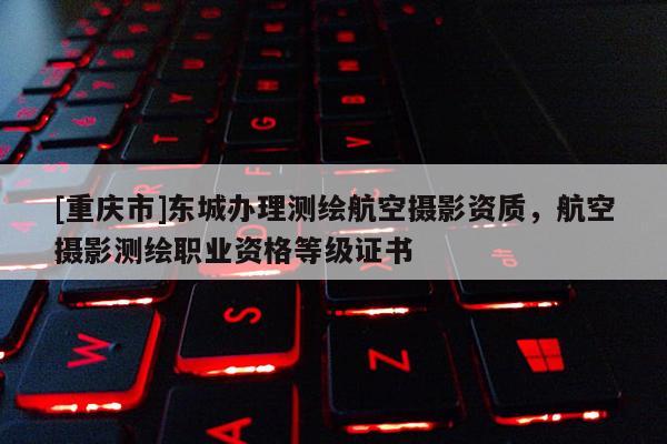 [重庆市]东城办理测绘航空摄影资质，航空摄影测绘职业资格等级证书