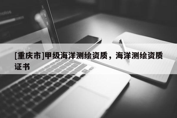[重庆市]甲级海洋测绘资质，海洋测绘资质证书