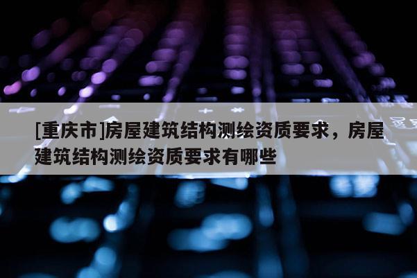 [重庆市]房屋建筑结构测绘资质要求，房屋建筑结构测绘资质要求有哪些