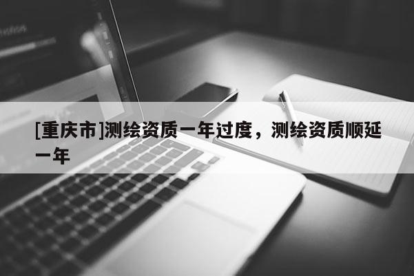 [重庆市]测绘资质一年过度，测绘资质顺延一年