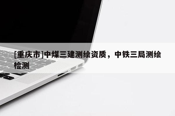 [重庆市]中煤三建测绘资质，中铁三局测绘检测