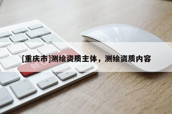 [重庆市]测绘资质主体，测绘资质内容