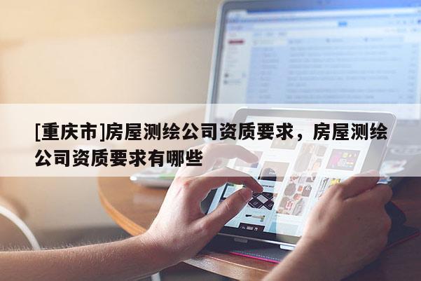 [重庆市]房屋测绘公司资质要求，房屋测绘公司资质要求有哪些
