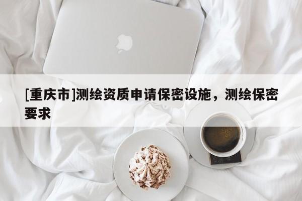 [重庆市]测绘资质申请保密设施，测绘保密要求