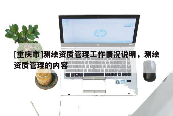 [重庆市]测绘资质管理工作情况说明，测绘资质管理的内容