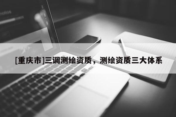 [重庆市]三调测绘资质，测绘资质三大体系