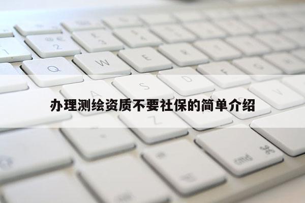 办理测绘资质不要社保的简单介绍
