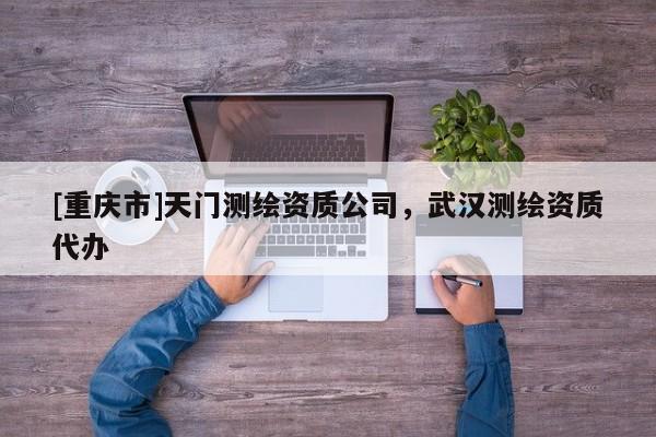 [重庆市]天门测绘资质公司，武汉测绘资质代办