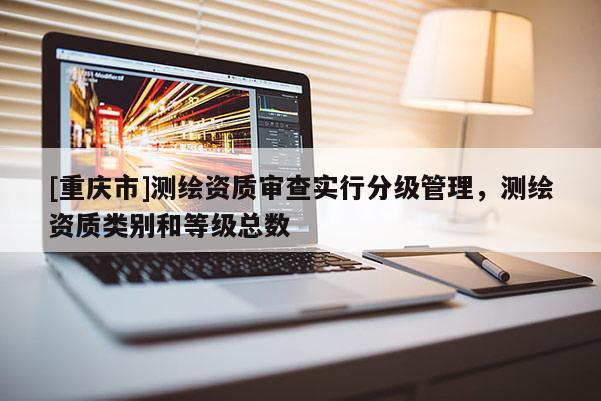 [重庆市]测绘资质审查实行分级管理，测绘资质类别和等级总数
