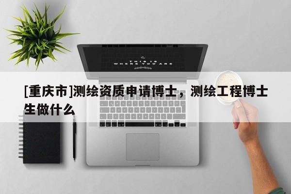 [重庆市]测绘资质申请博士，测绘工程博士生做什么