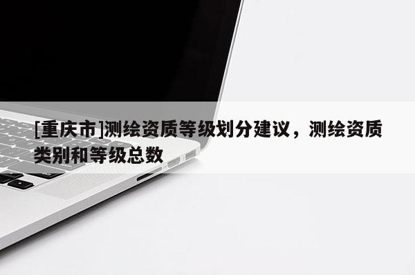 [重庆市]测绘资质等级划分建议，测绘资质类别和等级总数
