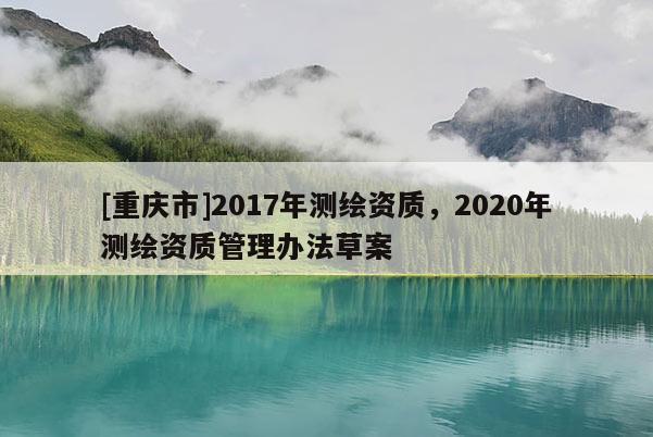 [重庆市]2017年测绘资质，2020年测绘资质管理办法草案