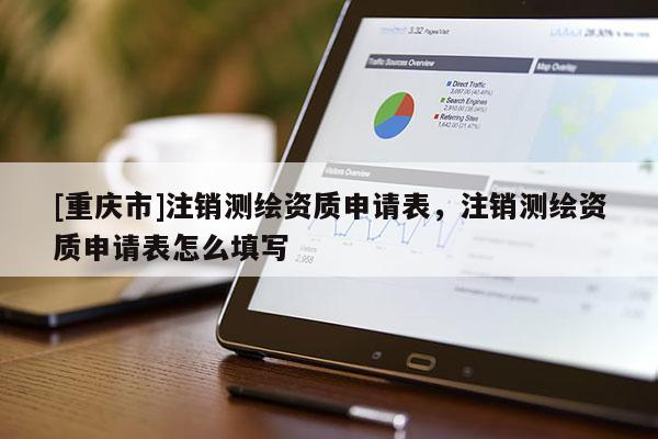 [重庆市]注销测绘资质申请表，注销测绘资质申请表怎么填写