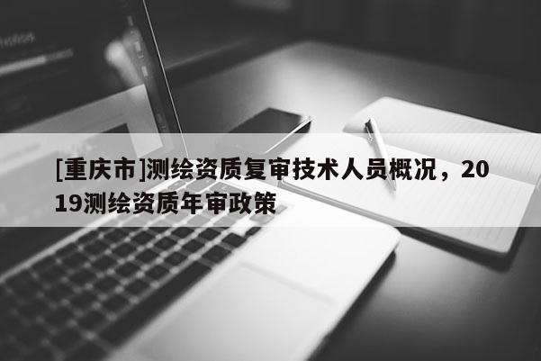 [重庆市]测绘资质复审技术人员概况，2019测绘资质年审政策
