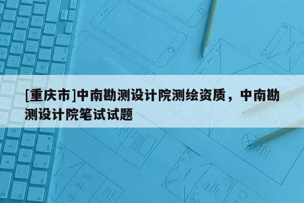 [重庆市]中南勘测设计院测绘资质，中南勘测设计院笔试试题