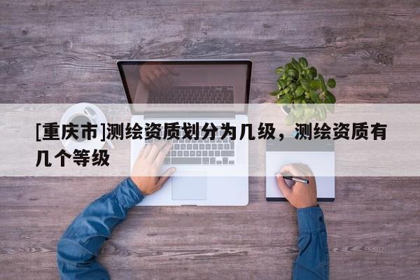 [重庆市]测绘资质划分为几级，测绘资质有几个等级