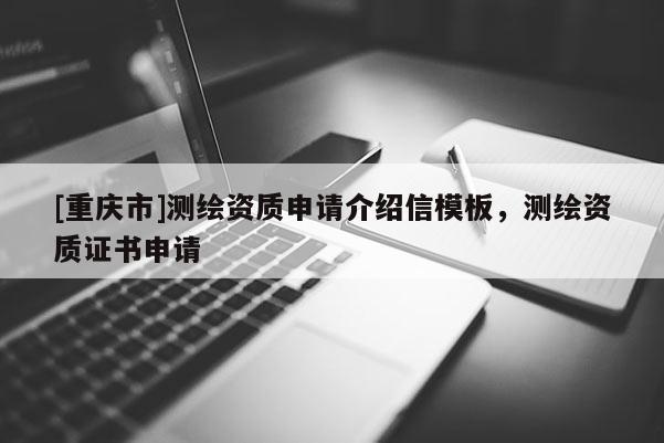 [重庆市]测绘资质申请介绍信模板，测绘资质证书申请