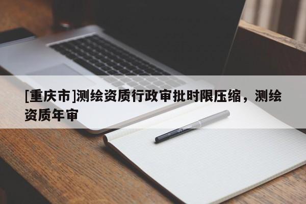 [重庆市]测绘资质行政审批时限压缩，测绘资质年审