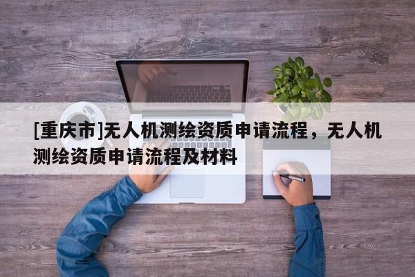 [重庆市]无人机测绘资质申请流程，无人机测绘资质申请流程及材料