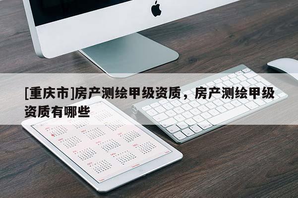[重庆市]房产测绘甲级资质，房产测绘甲级资质有哪些