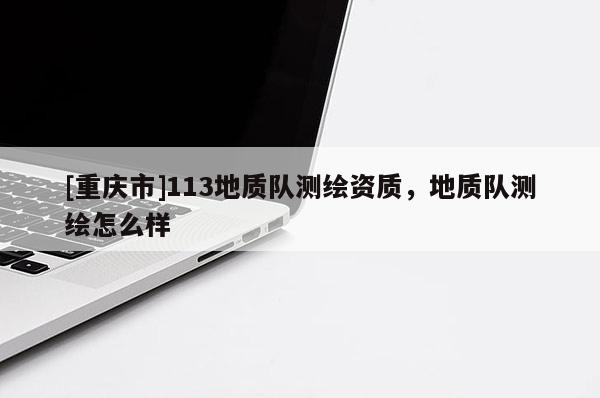 [重庆市]113地质队测绘资质，地质队测绘怎么样
