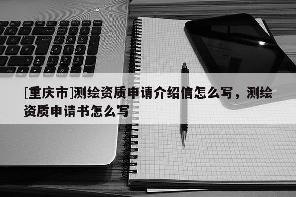 [重庆市]测绘资质申请介绍信怎么写，测绘资质申请书怎么写
