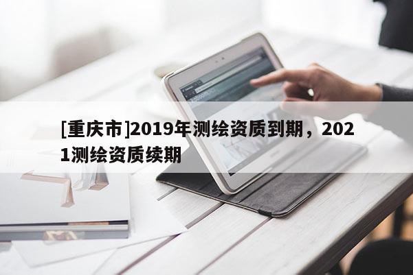 [重庆市]2019年测绘资质到期，2021测绘资质续期