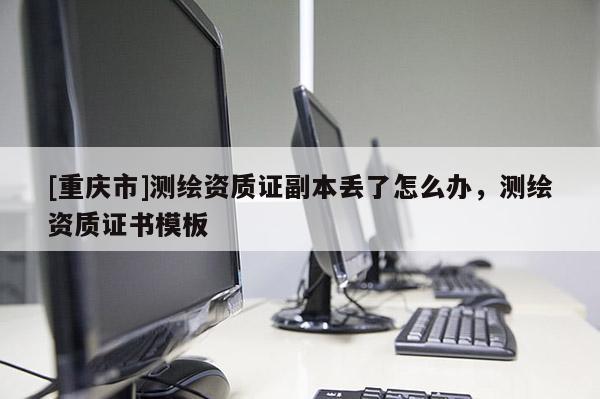 [重庆市]测绘资质证副本丢了怎么办，测绘资质证书模板