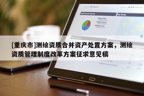 [重庆市]测绘资质合并资产处置方案，测绘资质管理制度改革方案征求意见稿