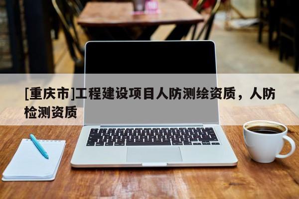 [重庆市]工程建设项目人防测绘资质，人防检测资质