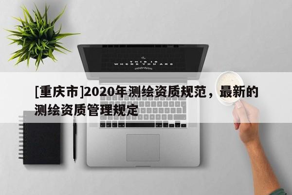 [重庆市]2020年测绘资质规范，最新的测绘资质管理规定