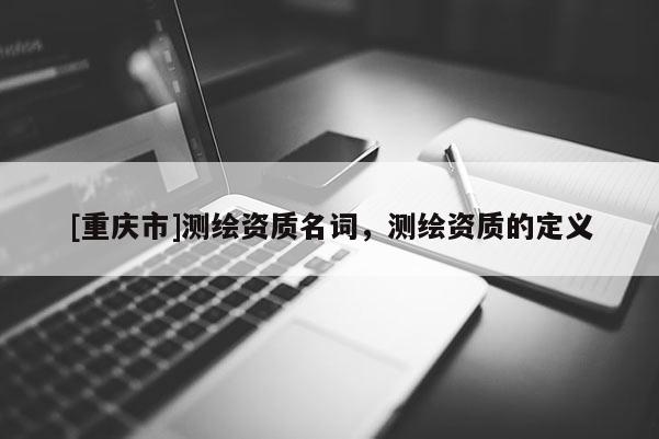 [重庆市]测绘资质名词，测绘资质的定义