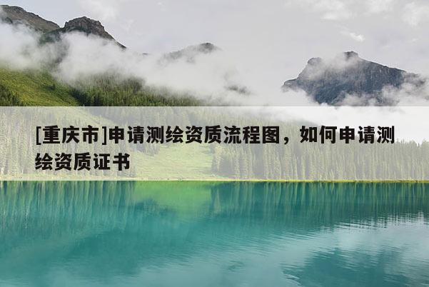 [重庆市]申请测绘资质流程图，如何申请测绘资质证书