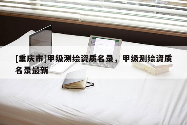 [重庆市]甲级测绘资质名录，甲级测绘资质名录最新