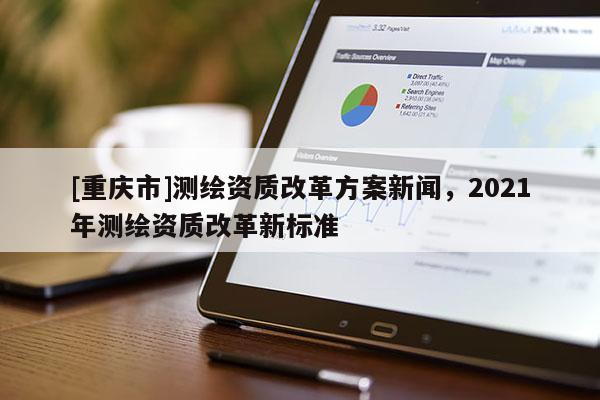 [重庆市]测绘资质改革方案新闻，2021年测绘资质改革新标准
