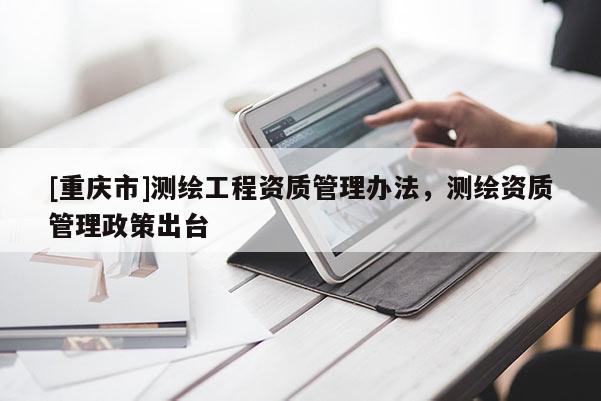 [重庆市]测绘工程资质管理办法，测绘资质管理政策出台