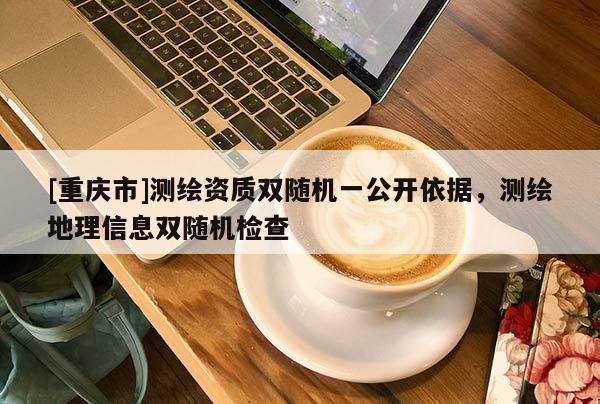 [重庆市]测绘资质双随机一公开依据，测绘地理信息双随机检查