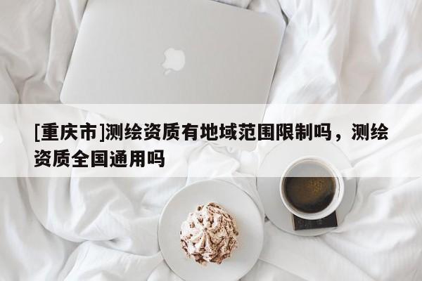 [重庆市]测绘资质有地域范围限制吗，测绘资质全国通用吗