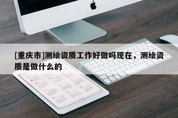 [重庆市]测绘资质工作好做吗现在，测绘资质是做什么的