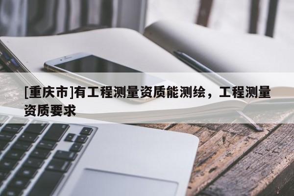 [重庆市]有工程测量资质能测绘，工程测量资质要求