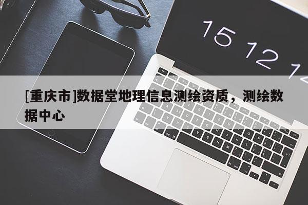 [重庆市]数据堂地理信息测绘资质，测绘数据中心