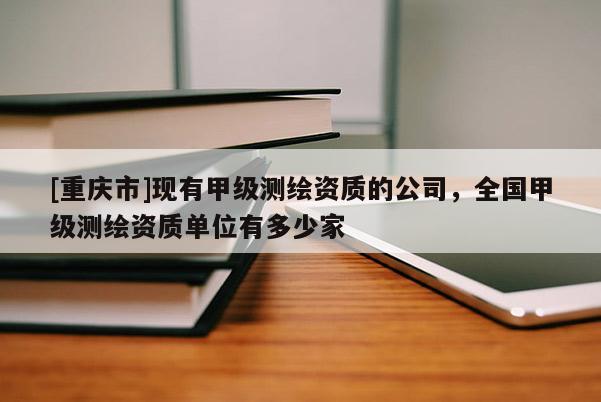 [重庆市]现有甲级测绘资质的公司，全国甲级测绘资质单位有多少家