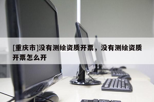 [重庆市]没有测绘资质开票，没有测绘资质开票怎么开