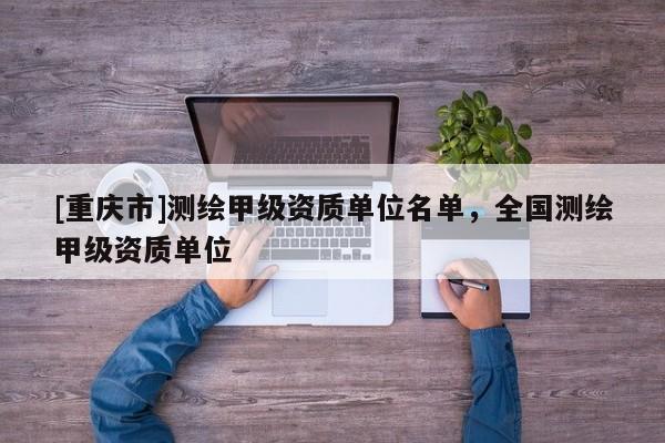[重庆市]测绘甲级资质单位名单，全国测绘甲级资质单位