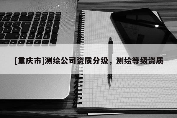 [重庆市]测绘公司资质分级，测绘等级资质